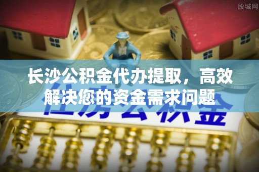 鹰手营子矿区长沙公积金代办提取，高效解决您的资金需求问题