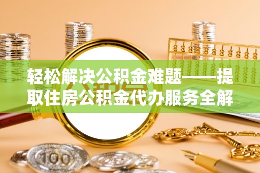 鹰手营子矿区轻松解决公积金难题——提取住房公积金代办服务全解析