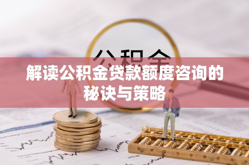 鹰手营子矿区解读公积金贷款额度咨询的秘诀与策略