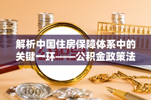 鹰手营子矿区解析中国住房保障体系中的关键一环——公积金政策法规的演变与影响