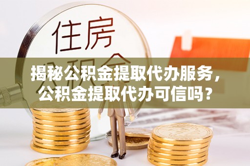 鹰手营子矿区揭秘公积金提取代办服务，公积金提取代办可信吗？