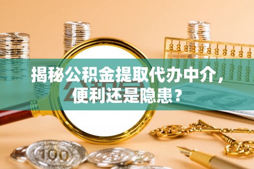 鹰手营子矿区揭秘公积金提取代办中介，便利还是隐患？