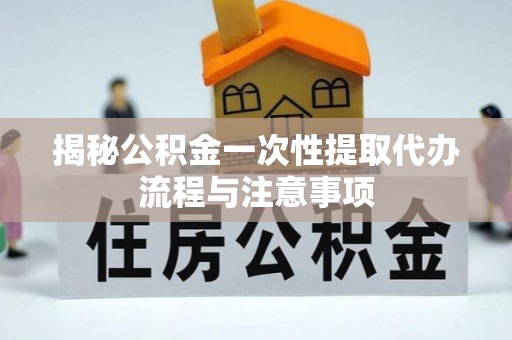 鹰手营子矿区揭秘公积金一次性提取代办流程与注意事项
