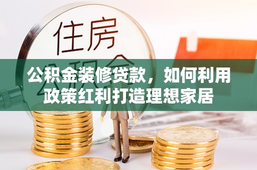 鹰手营子矿区公积金装修贷款，如何利用政策红利打造理想家居