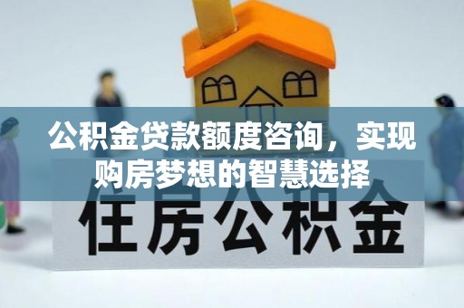 鹰手营子矿区公积金贷款额度咨询，实现购房梦想的智慧选择