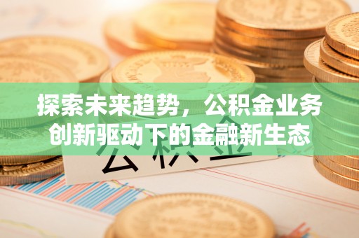 鹰手营子矿区探索未来趋势，公积金业务创新驱动下的金融新生态