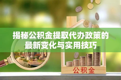 鹰手营子矿区揭秘公积金提取代办政策的最新变化与实用技巧