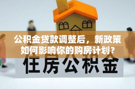 鹰手营子矿区公积金贷款调整后，新政策如何影响你的购房计划？