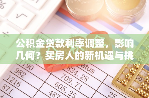 鹰手营子矿区公积金贷款利率调整，影响几何？买房人的新机遇与挑战