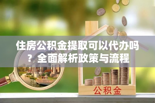 鹰手营子矿区住房公积金提取可以代办吗？全面解析政策与流程
