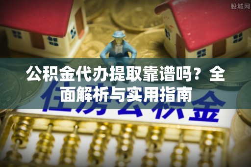 鹰手营子矿区公积金代办提取靠谱吗？全面解析与实用指南