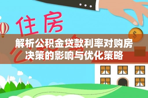 鹰手营子矿区解析公积金贷款利率对购房决策的影响与优化策略