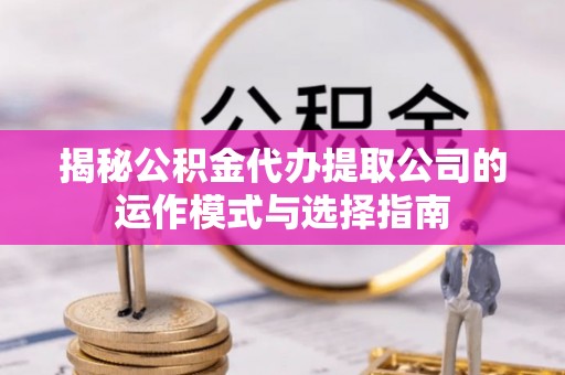 鹰手营子矿区揭秘公积金代办提取公司的运作模式与选择指南