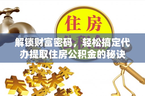 鹰手营子矿区解锁财富密码，轻松搞定代办提取住房公积金的秘诀
