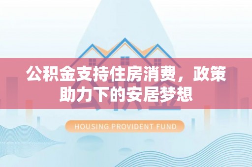 鹰手营子矿区公积金支持住房消费，政策助力下的安居梦想