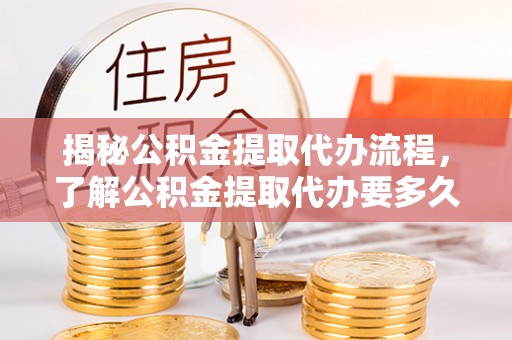 鹰手营子矿区揭秘公积金提取代办流程，了解公积金提取代办要多久的关键因素