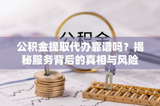 鹰手营子矿区公积金提取代办靠谱吗？揭秘服务背后的真相与风险