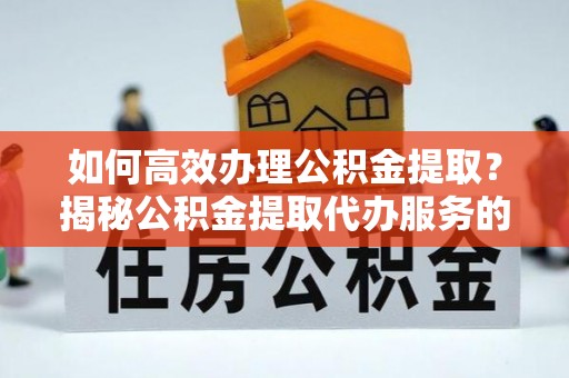 鹰手营子矿区如何高效办理公积金提取？揭秘公积金提取代办服务的优势与注意事项