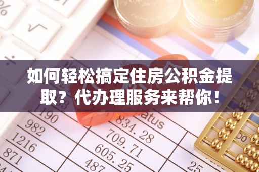 鹰手营子矿区如何轻松搞定住房公积金提取？代办理服务来帮你！