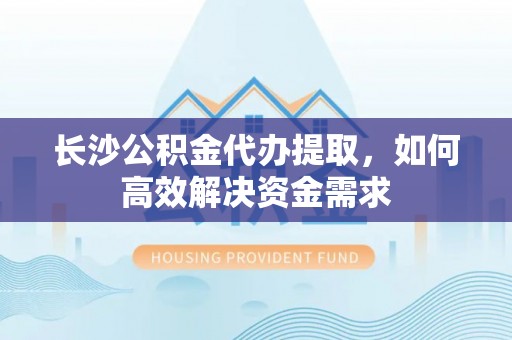 鹰手营子矿区长沙公积金代办提取，如何高效解决资金需求