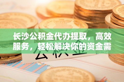 鹰手营子矿区长沙公积金代办提取，高效服务，轻松解决你的资金需求
