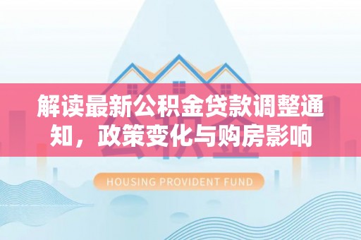 鹰手营子矿区解读最新公积金贷款调整通知，政策变化与购房影响