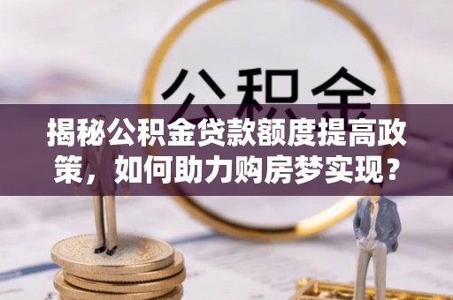 鹰手营子矿区揭秘公积金贷款额度提高政策，如何助力购房梦实现？