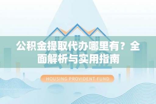 鹰手营子矿区公积金提取代办哪里有？全面解析与实用指南