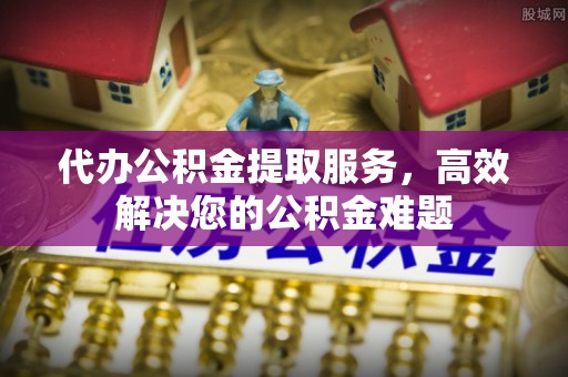 鹰手营子矿区代办公积金提取服务，高效解决您的公积金难题