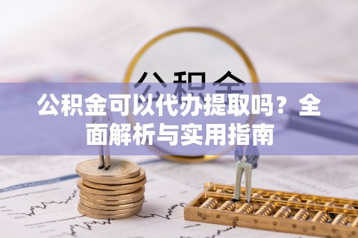 鹰手营子矿区公积金可以代办提取吗？全面解析与实用指南