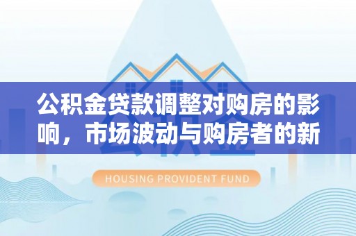 鹰手营子矿区公积金贷款调整对购房的影响，市场波动与购房者的新选择