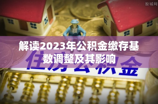 鹰手营子矿区解读2023年公积金缴存基数调整及其影响