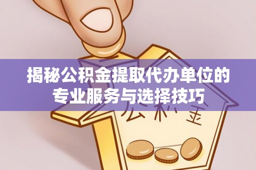 鹰手营子矿区揭秘公积金提取代办单位的专业服务与选择技巧