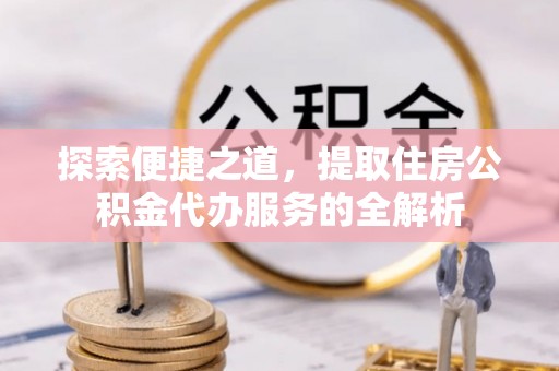 鹰手营子矿区探索便捷之道，提取住房公积金代办服务的全解析