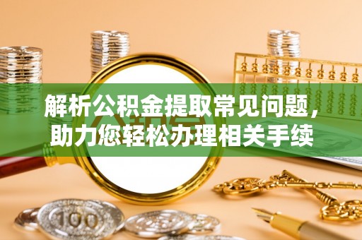 鹰手营子矿区解析公积金提取常见问题，助力您轻松办理相关手续