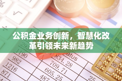 鹰手营子矿区公积金业务创新，智慧化改革引领未来新趋势