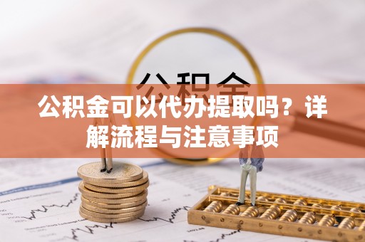 鹰手营子矿区公积金可以代办提取吗？详解流程与注意事项