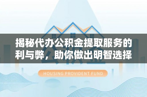 鹰手营子矿区揭秘代办公积金提取服务的利与弊，助你做出明智选择