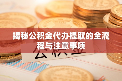 鹰手营子矿区揭秘公积金代办提取的全流程与注意事项