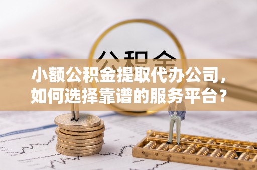鹰手营子矿区小额公积金提取代办公司，如何选择靠谱的服务平台？