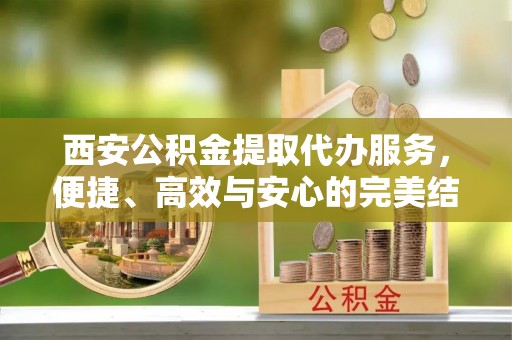 鹰手营子矿区西安公积金提取代办服务，便捷、高效与安心的完美结合