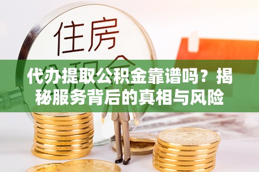 鹰手营子矿区代办提取公积金靠谱吗？揭秘服务背后的真相与风险