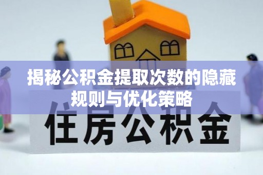 鹰手营子矿区揭秘公积金提取次数的隐藏规则与优化策略