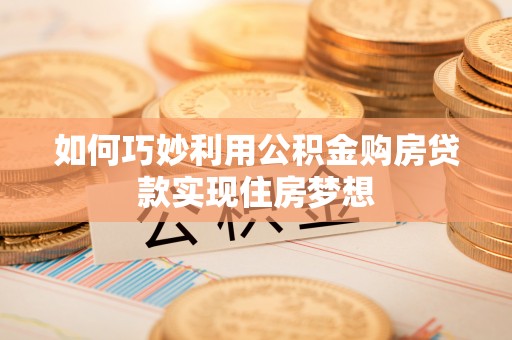 鹰手营子矿区如何巧妙利用公积金购房贷款实现住房梦想