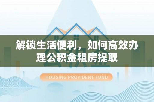 鹰手营子矿区解锁生活便利，如何高效办理公积金租房提取
