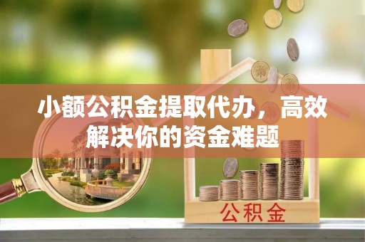鹰手营子矿区小额公积金提取代办，高效解决你的资金难题