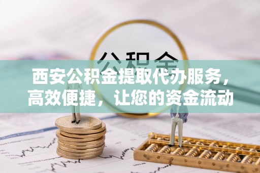 鹰手营子矿区西安公积金提取代办服务，高效便捷，让您的资金流动更灵活