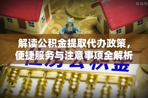 鹰手营子矿区解读公积金提取代办政策，便捷服务与注意事项全解析