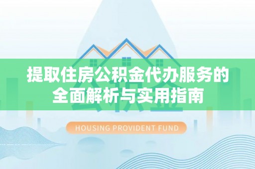 鹰手营子矿区提取住房公积金代办服务的全面解析与实用指南