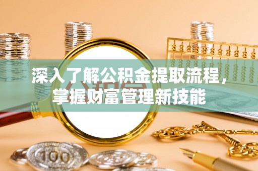 鹰手营子矿区深入了解公积金提取流程，掌握财富管理新技能